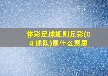 体彩足球规则足彩(04 球队)是什么意思